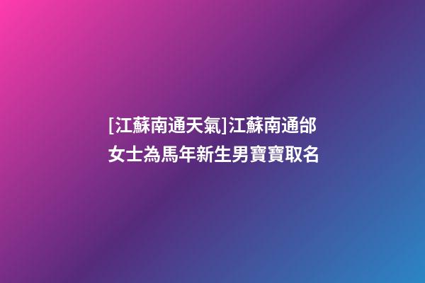 [江蘇南通天氣]江蘇南通邰女士為馬年新生男寶寶取名-第1張-公司起名-玄機派